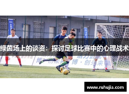 绿茵场上的谈资：探讨足球比赛中的心理战术