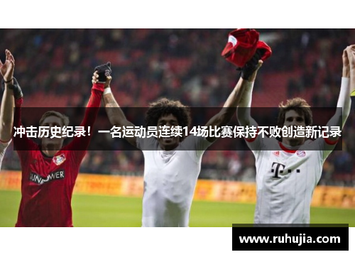 冲击历史纪录！一名运动员连续14场比赛保持不败创造新记录